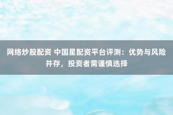 网络炒股配资 中国星配资平台评测：优势与风险并存，投资者需谨慎选择
