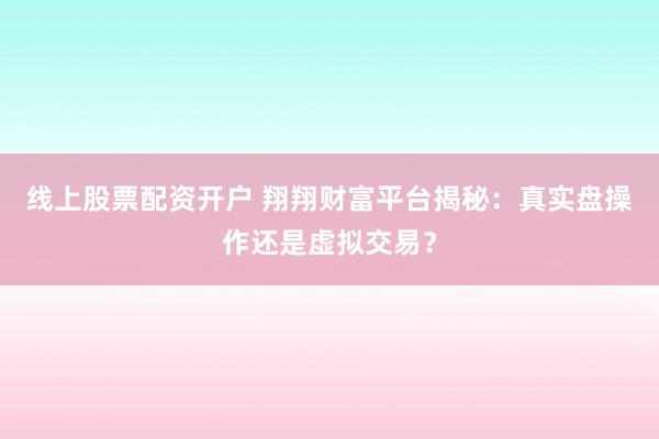 线上股票配资开户 翔翔财富平台揭秘：真实盘操作还是虚拟交易？