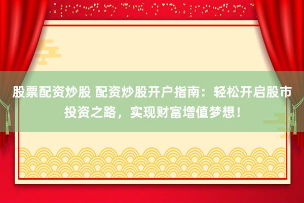 股票配资炒股 配资炒股开户指南：轻松开启股市投资之路，实现财富增值梦想！