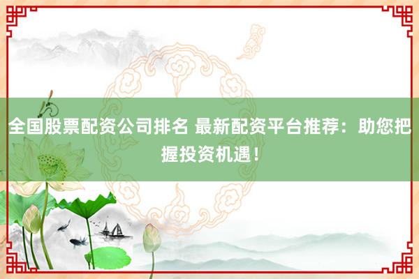 全国股票配资公司排名 最新配资平台推荐：助您把握投资机遇！