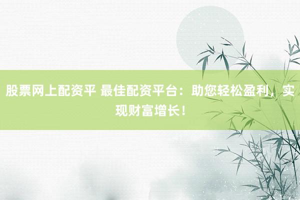 股票网上配资平 最佳配资平台：助您轻松盈利，实现财富增长！