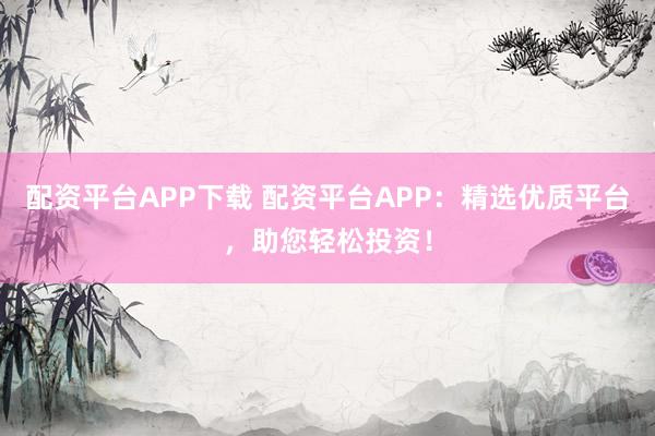 配资平台APP下载 配资平台APP：精选优质平台，助您轻松投资！