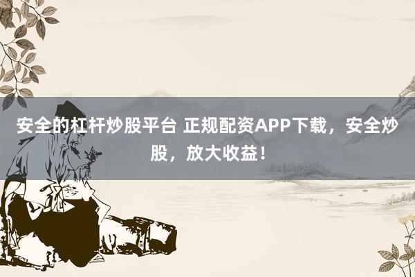 安全的杠杆炒股平台 正规配资APP下载，安全炒股，放大收益！