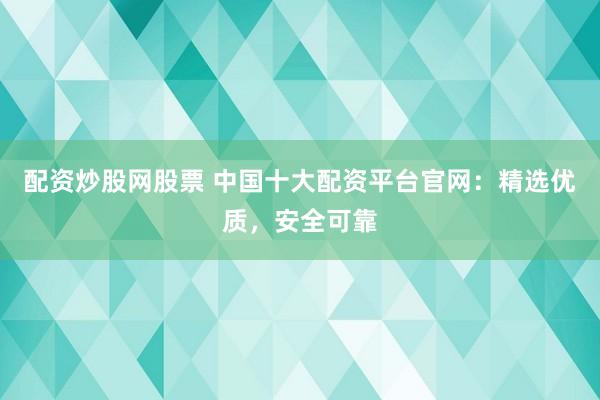 配资炒股网股票 中国十大配资平台官网：精选优质，安全可靠