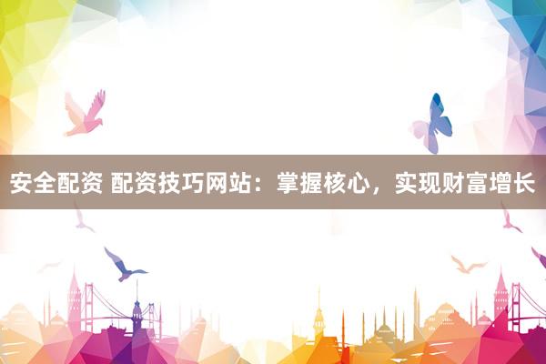 安全配资 配资技巧网站：掌握核心，实现财富增长