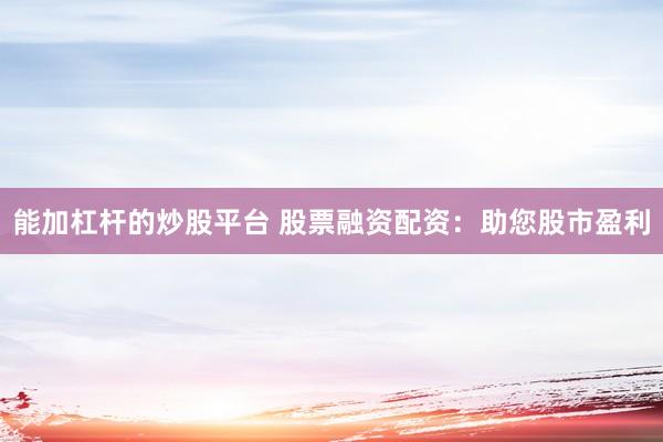 能加杠杆的炒股平台 股票融资配资：助您股市盈利