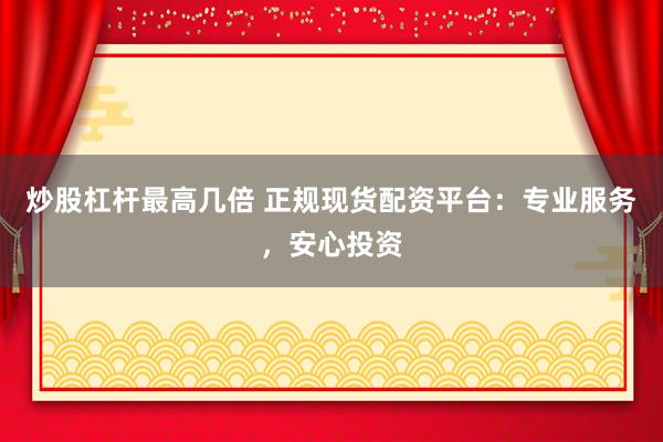 炒股杠杆最高几倍 正规现货配资平台:专业服务,安心投资