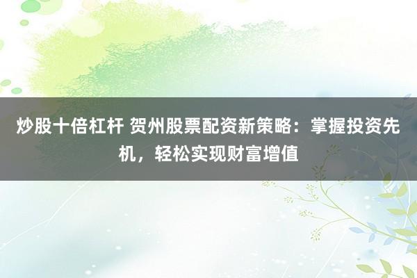 炒股十倍杠杆 贺州股票配资新策略:掌握投资先机,轻松实现财富增值