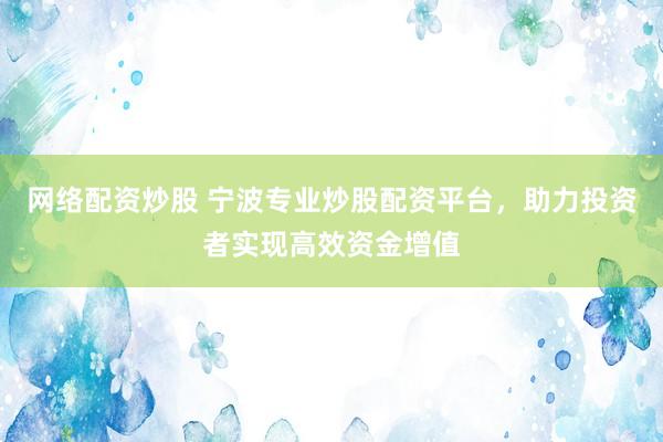 网络配资炒股 宁波专业炒股配资平台,助力投资者实现高效资金增值