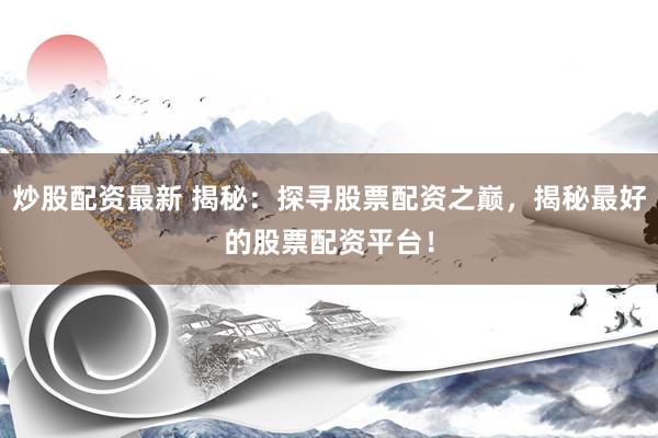 炒股配资最新 揭秘：探寻股票配资之巅，揭秘最好的股票配资平台！