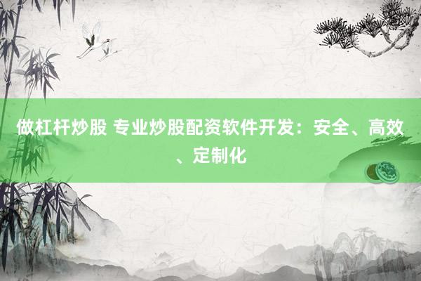 做杠杆炒股 专业炒股配资软件开发：安全、高效、定制化