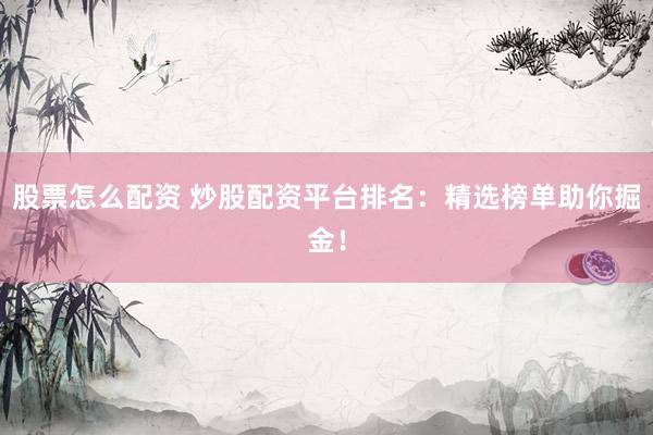 股票怎么配资 炒股配资平台排名：精选榜单助你掘金！
