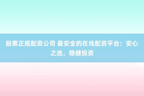 股票正规配资公司 最安全的在线配资平台：安心之选，稳健投资