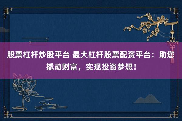股票杠杆炒股平台 最大杠杆股票配资平台：助您撬动财富，实现投资梦想！