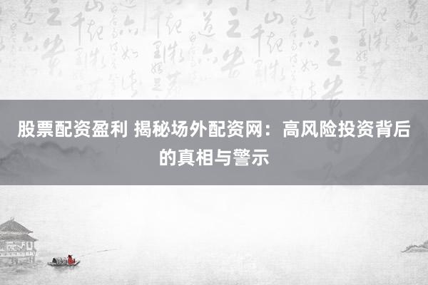 股票配资盈利 揭秘场外配资网：高风险投资背后的真相与警示