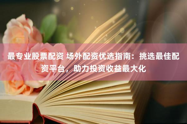最专业股票配资 场外配资优选指南：挑选最佳配资平台，助力投资收益最大化