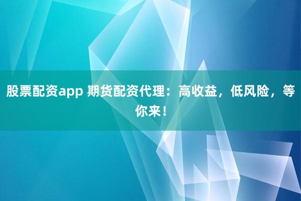 股票配资app 期货配资代理：高收益，低风险，等你来！