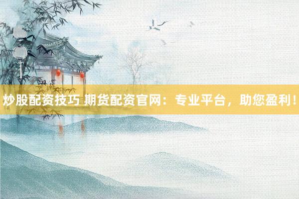 炒股配资技巧 期货配资官网：专业平台，助您盈利！