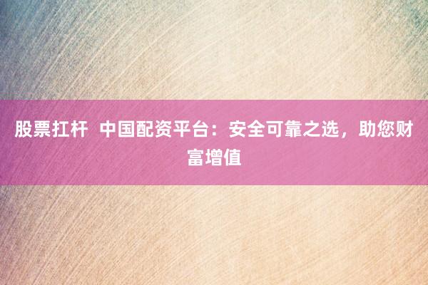 股票扛杆  中国配资平台：安全可靠之选，助您财富增值