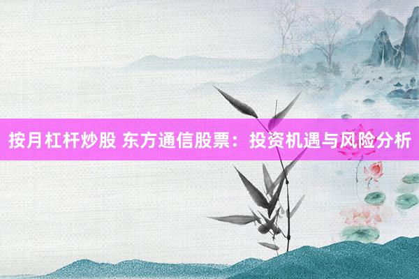 按月杠杆炒股 东方通信股票：投资机遇与风险分析