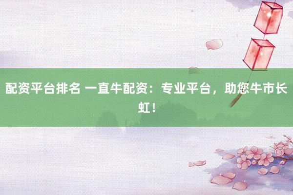 配资平台排名 一直牛配资：专业平台，助您牛市长虹！