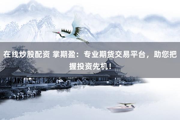 在线炒股配资 掌期盈：专业期货交易平台，助您把握投资先机！
