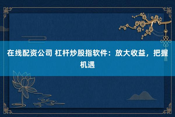在线配资公司 杠杆炒股指软件：放大收益，把握机遇