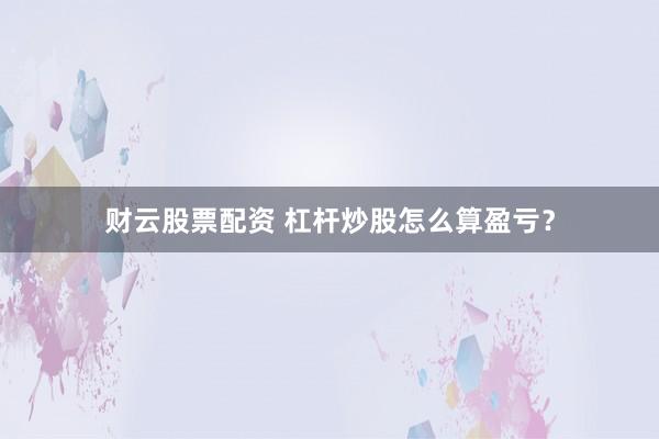 财云股票配资 杠杆炒股怎么算盈亏？