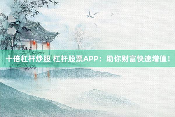十倍杠杆炒股 杠杆股票APP：助你财富快速增值！