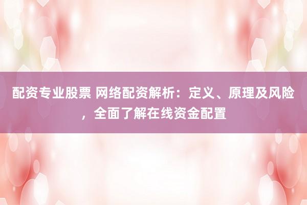 配资专业股票 网络配资解析：定义、原理及风险，全面了解在线资金配置