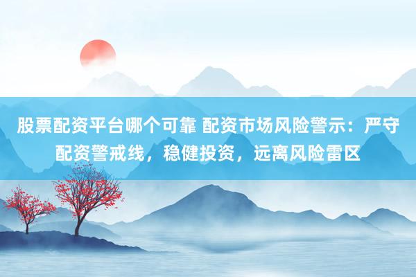 股票配资平台哪个可靠 配资市场风险警示：严守配资警戒线，稳健投资，远离风险雷区