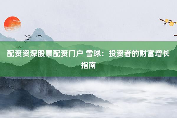 配资资深股票配资门户 雪球：投资者的财富增长指南