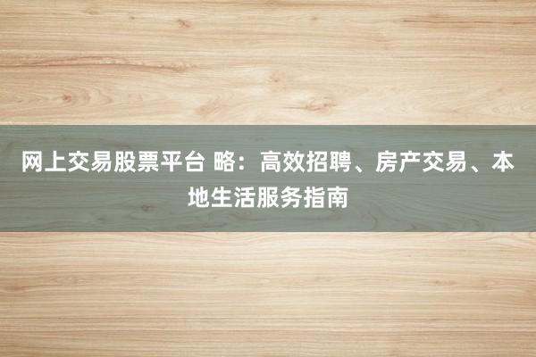 网上交易股票平台 略：高效招聘、房产交易、本地生活服务指南