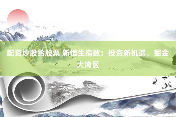配资炒股给股票 新恒生指数：投资新机遇，掘金大湾区