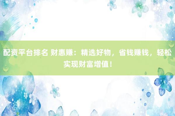 配资平台排名 财惠赚：精选好物，省钱赚钱，轻松实现财富增值！