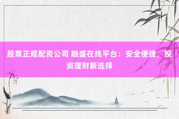 股票正规配资公司 融盛在线平台：安全便捷，投资理财新选择