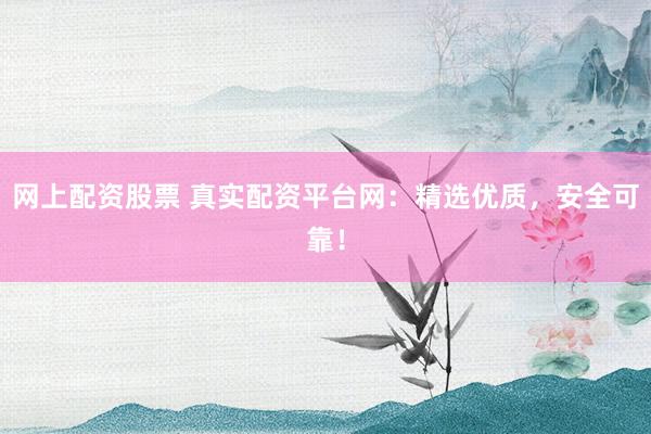 网上配资股票 真实配资平台网：精选优质，安全可靠！