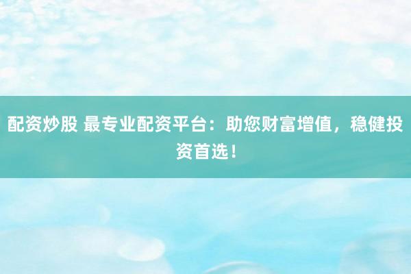 配资炒股 最专业配资平台:助您财富增值,稳健投资首选!