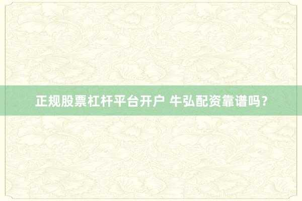 正规股票杠杆平台开户 牛弘配资靠谱吗？