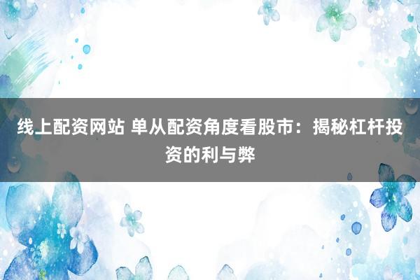 线上配资网站 单从配资角度看股市：揭秘杠杆投资的利与弊