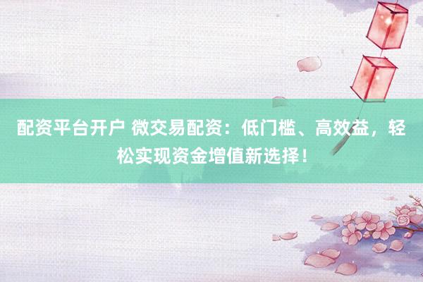 配资平台开户 微交易配资：低门槛、高效益，轻松实现资金增值新选择！