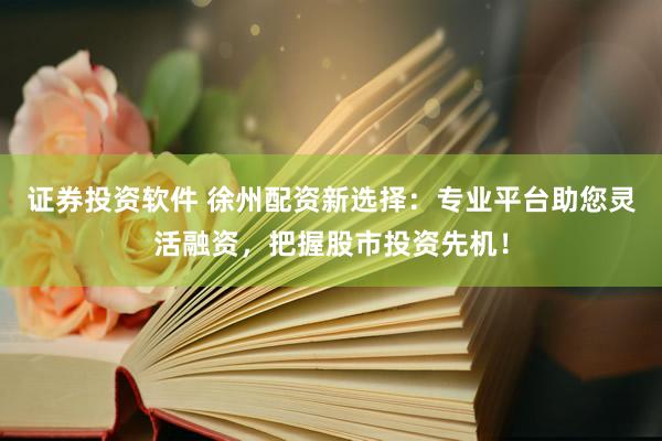 证券投资软件 徐州配资新选择：专业平台助您灵活融资，把握股市投资先机！