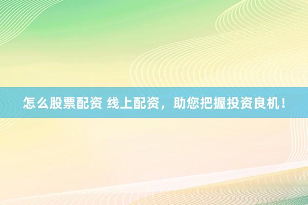 怎么股票配资 线上配资，助您把握投资良机！