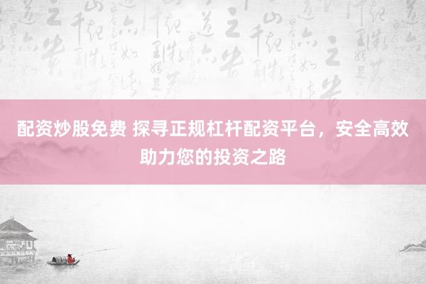 配资炒股免费 探寻正规杠杆配资平台，安全高效助力您的投资之路