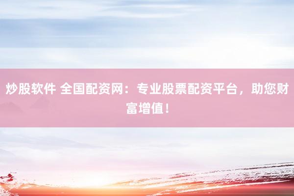 炒股软件 全国配资网：专业股票配资平台，助您财富增值！