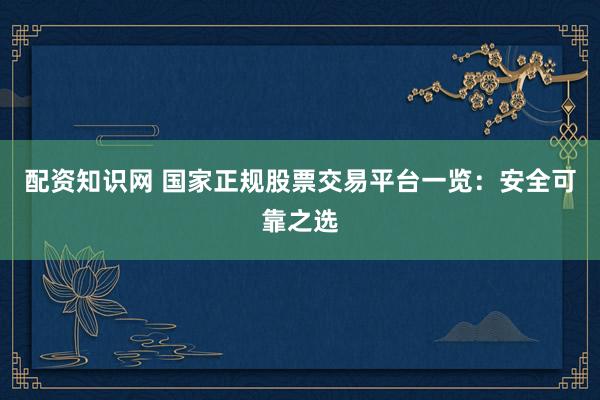 配资知识网 国家正规股票交易平台一览：安全可靠之选