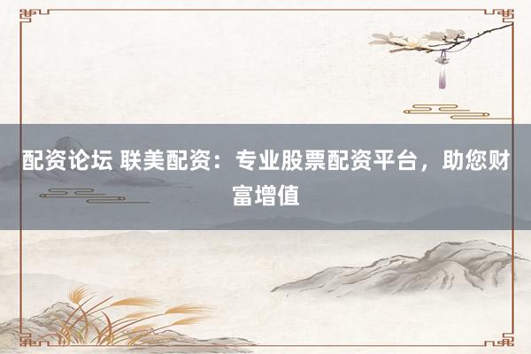 配资论坛 联美配资：专业股票配资平台，助您财富增值