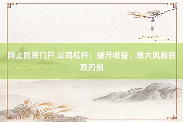 网上配资门户 公司杠杆：提升收益，放大风险的双刃剑