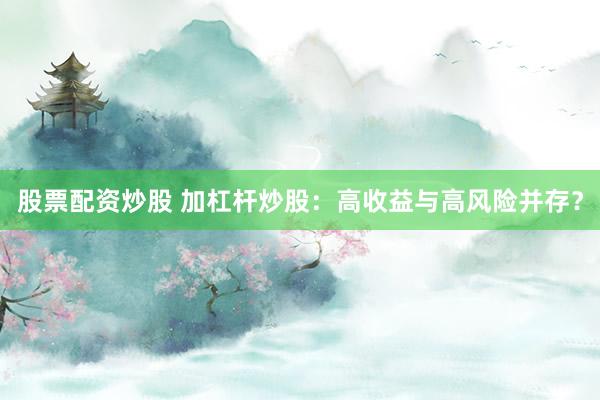 股票配资炒股 加杠杆炒股：高收益与高风险并存？
