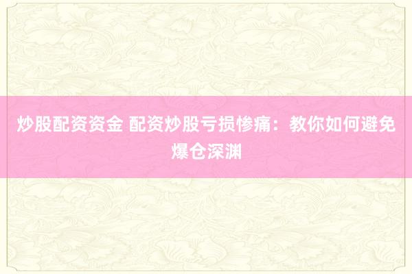 炒股配资资金 配资炒股亏损惨痛：教你如何避免爆仓深渊